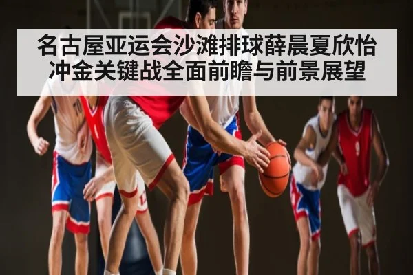 名古屋亚运会沙滩排球薛晨夏欣怡冲金关键战全面前瞻与前景展望
