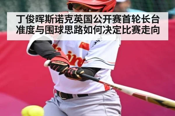 丁俊晖斯诺克英国公开赛首轮长台准度与围球思路如何决定比赛走向