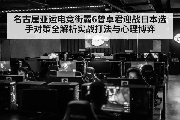 名古屋亚运电竞街霸6曾卓君迎战日本选手对策全解析实战打法与心理博弈